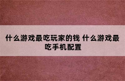 什么游戏最吃玩家的钱 什么游戏最吃手机配置